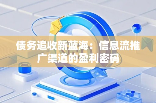 债务追收新蓝海：信息流推广渠道的盈利密码
