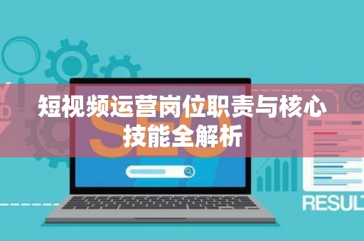 短视频运营岗位职责与核心技能全解析