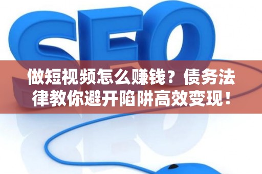 做短视频怎么赚钱？债务法律教你避开陷阱高效变现！