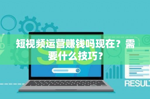 短视频运营赚钱吗现在？需要什么技巧？