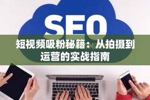 短视频吸粉秘籍：从拍摄到运营的实战指南