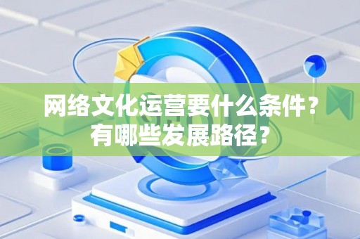 网络文化运营要什么条件？有哪些发展路径？