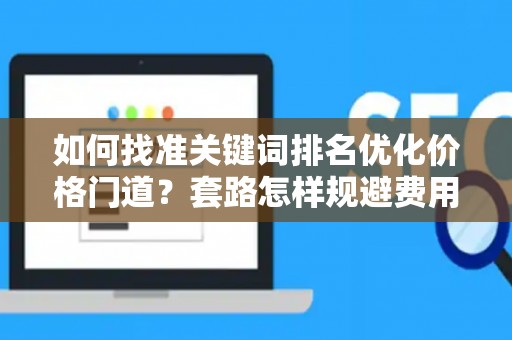 如何找准关键词排名优化价格门道？套路怎样规避费用陷阱？