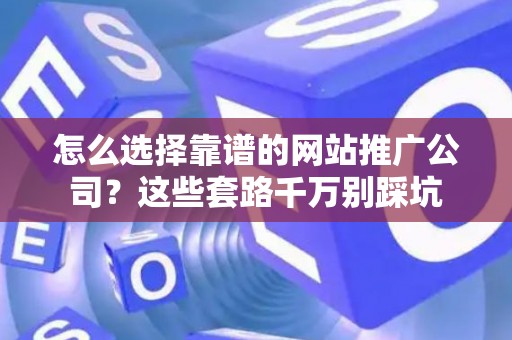 怎么选择靠谱的网站推广公司？这些套路千万别踩坑