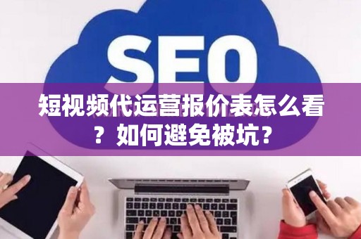 短视频代运营报价表怎么看？如何避免被坑？