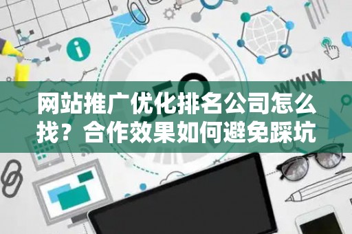网站推广优化排名公司怎么找？合作效果如何避免踩坑？