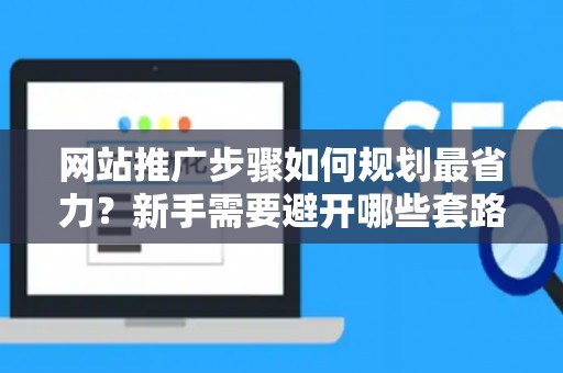 网站推广步骤如何规划最省力？新手需要避开哪些套路？