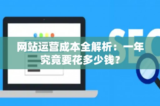 网站运营成本全解析：一年究竟要花多少钱？