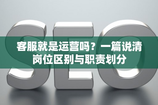 客服就是运营吗？一篇说清岗位区别与职责划分