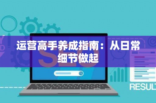 运营高手养成指南：从日常细节做起