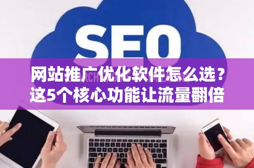 网站推广优化软件怎么选？这5个核心功能让流量翻倍