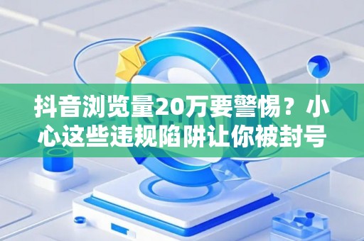 抖音浏览量20万要警惕?小心这些违规陷阱让你被封号 抖音浏览量20万要警惕?小心这些违规陷阱让你被封号