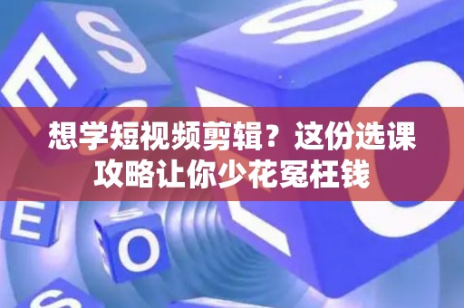 想学短视频剪辑？这份选课攻略让你少花冤枉钱